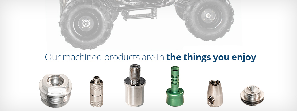 Our machined products are in the things you enjoy